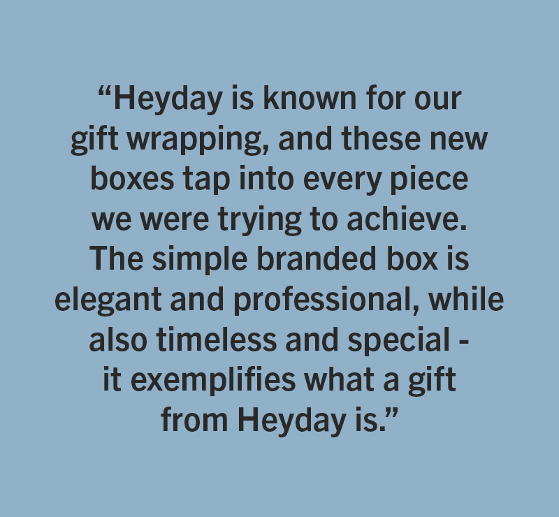 HeyDay - One of Mallory’s personal favorites are the new gift boxes for jewelry. “Heyday is known for our gift wrapping, and these new boxes tap into every piece we were trying to achieve. The simple branded box is elegant and professional, while also timeless and special - it exemplifies what a gift from Heyday is.” 