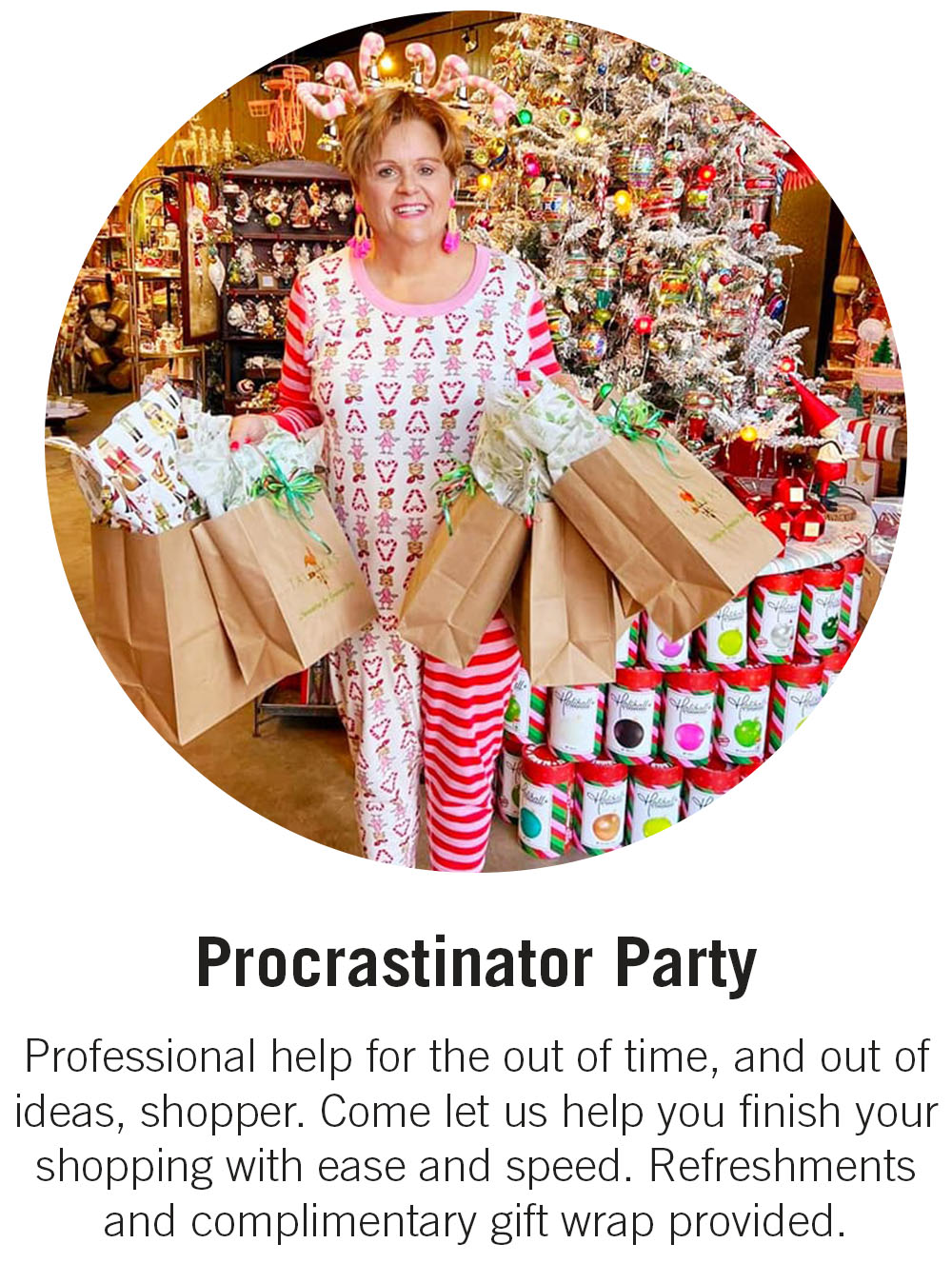 Procrastinator Party Professional help for the out of time, and out of ideas, shopper. Come let us help you finish your shopping with ease and speed. Refreshments and complimentary gift wrap provided. 
